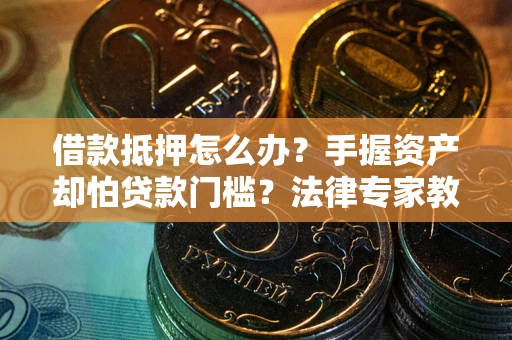 武汉借款抵押怎么办？手握资产却怕贷款门槛？法律专家教你办抵押不踩坑