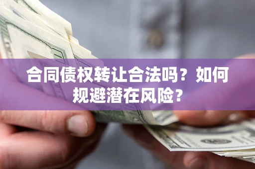 武汉合同债权转让合法吗？如何规避潜在风险？
