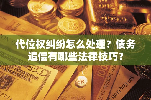 武汉代位权纠纷怎么处理？债务追偿有哪些法律技巧？