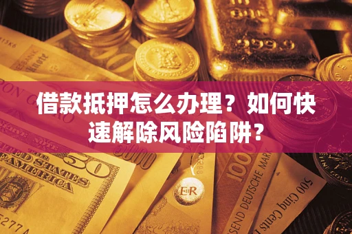 武汉借款抵押怎么办理？如何快速解除风险陷阱？