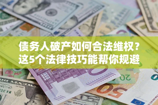 武汉债务人破产如何合法维权？这5个法律技巧能帮你规避风险