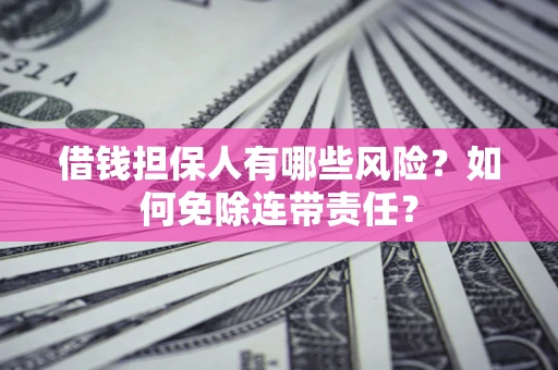 武汉借钱担保人有哪些风险？如何免除连带责任？