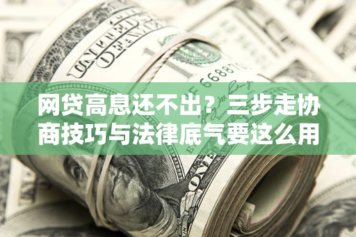 武汉网贷高息还不出？三步走协商技巧与法律底气要这么用