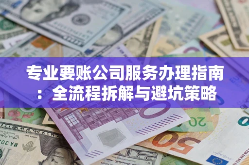 武汉专业要账公司服务办理指南：全流程拆解与避坑策略