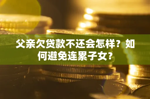 武汉父亲欠贷款不还会怎样？如何避免连累子女？