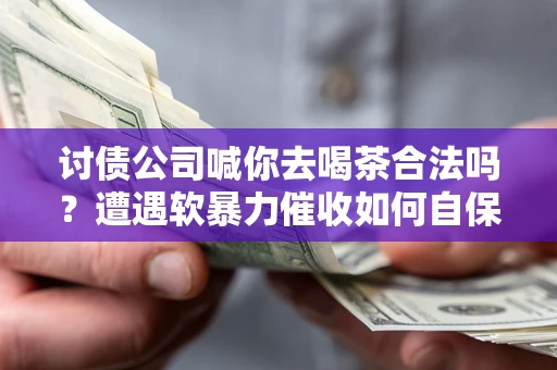 武汉讨债公司喊你去喝茶合法吗？遭遇软暴力催收如何自保？