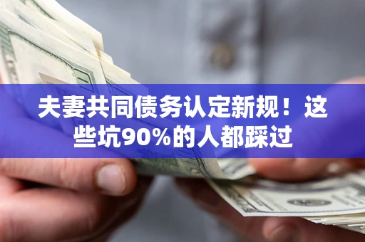 武汉夫妻共同债务认定新规！这些坑90%的人都踩过