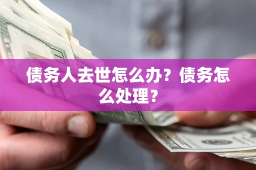 武汉债务人去世怎么办？债务怎么处理？