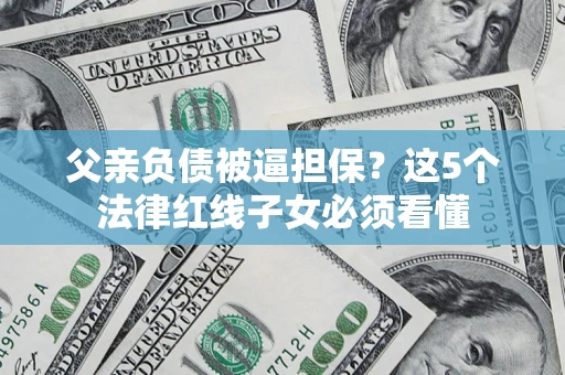 武汉父亲负债被逼担保？这5个法律红线子女必须看懂
