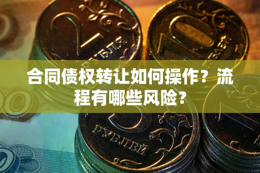 武汉合同债权转让如何操作？流程有哪些风险？