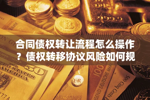 武汉合同债权转让流程怎么操作？债权转移协议风险如何规避？