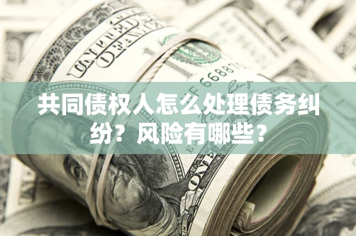 武汉共同债权人怎么处理债务纠纷？风险有哪些？
