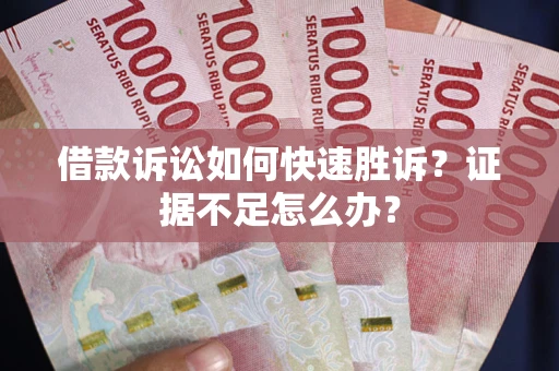 武汉借款诉讼如何快速胜诉？证据不足怎么办？