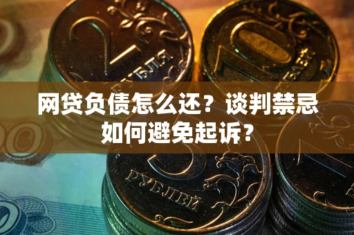 武汉网贷负债怎么还？谈判禁忌如何避免起诉？