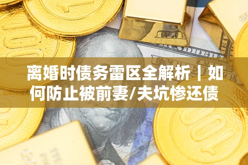 武汉离婚时债务雷区全解析｜如何防止被前妻/夫坑惨还债？