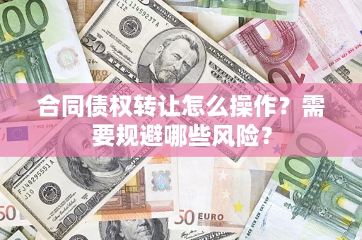武汉合同债权转让怎么操作？需要规避哪些风险？