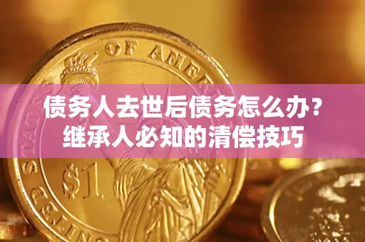 武汉债务人去世后债务怎么办？继承人必知的清偿技巧