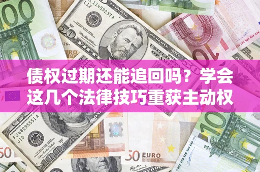 武汉债权过期还能追回吗？学会这几个法律技巧重获主动权