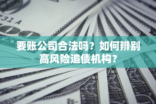 武汉要账公司合法吗？如何辨别高风险追债机构？