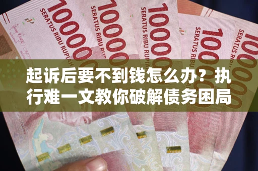 武汉起诉后要不到钱怎么办？执行难一文教你破解债务困局