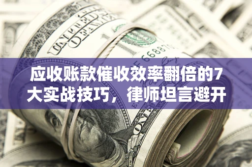 武汉应收账款催收效率翻倍的7大实战技巧，律师坦言避开这些法律雷区最关键