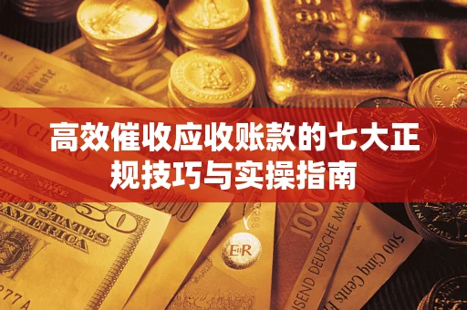 武汉高效催收应收账款的七大正规技巧与实操指南