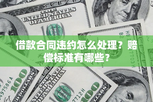 武汉借款合同违约怎么处理？赔偿标准有哪些？