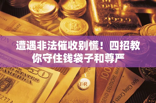 武汉遭遇非法催收别慌！四招教你守住钱袋子和尊严