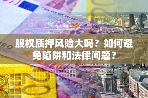 武汉股权质押风险大吗？如何避免陷阱和法律问题？