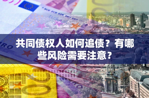 武汉共同债权人如何追债？有哪些风险需要注意？