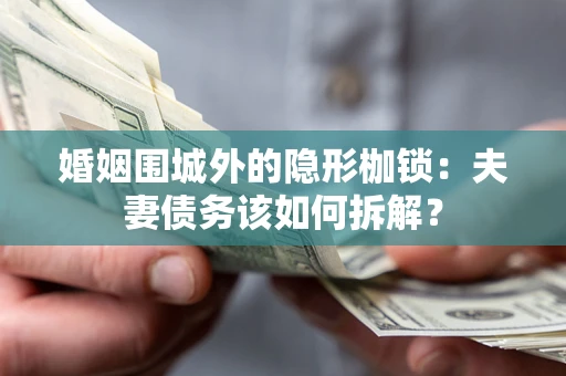 武汉婚姻围城外的隐形枷锁：夫妻债务该如何拆解？