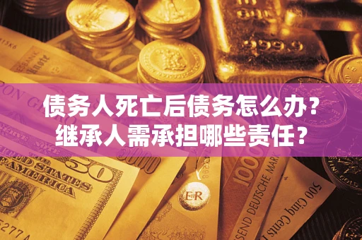 武汉债务人死亡后债务怎么办？继承人需承担哪些责任？