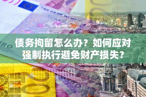 武汉债务拘留怎么办？如何应对强制执行避免财产损失？