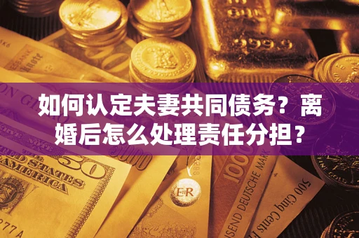 武汉如何认定夫妻共同债务？离婚后怎么处理责任分担？