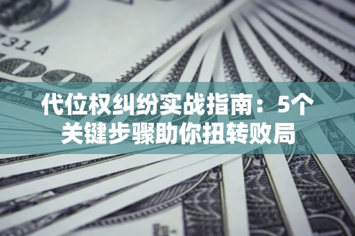 武汉代位权纠纷实战指南：5个关键步骤助你扭转败局