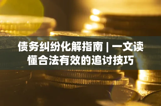 武汉债务纠纷化解指南 | 一文读懂合法有效的追讨技巧