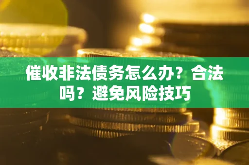 武汉催收非法债务怎么办？合法吗？避免风险技巧