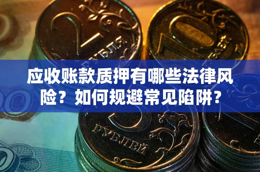 武汉应收账款质押有哪些法律风险？如何规避常见陷阱？