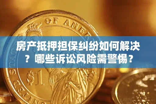 武汉房产抵押担保纠纷如何解决？哪些诉讼风险需警惕？