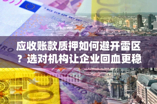 武汉应收账款质押如何避开雷区？选对机构让企业回血更稳