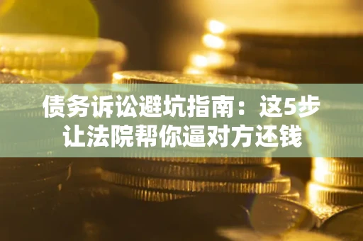 武汉债务诉讼避坑指南：这5步让法院帮你逼对方还钱