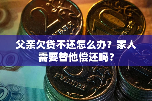 武汉父亲欠贷不还怎么办？家人需要替他偿还吗？