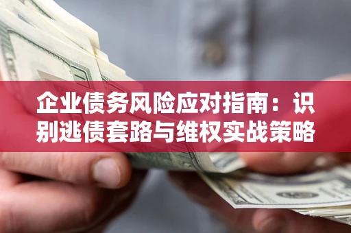 武汉企业债务风险应对指南：识别逃债套路与维权实战策略