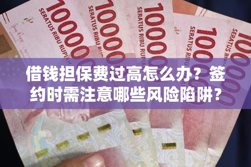 武汉借钱担保费过高怎么办？签约时需注意哪些风险陷阱？