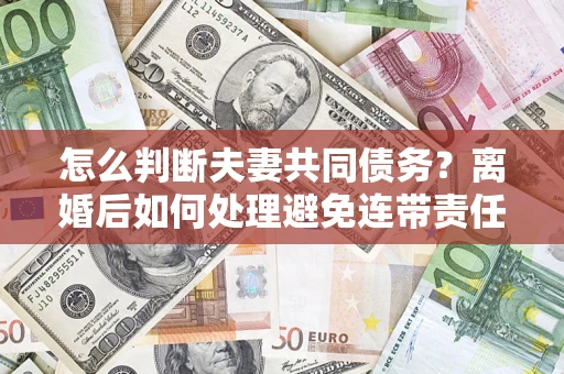 武汉怎么判断夫妻共同债务？离婚后如何处理避免连带责任？