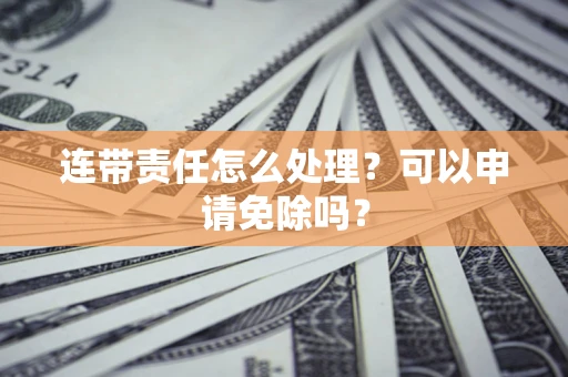 武汉连带责任怎么处理？可以申请免除吗？