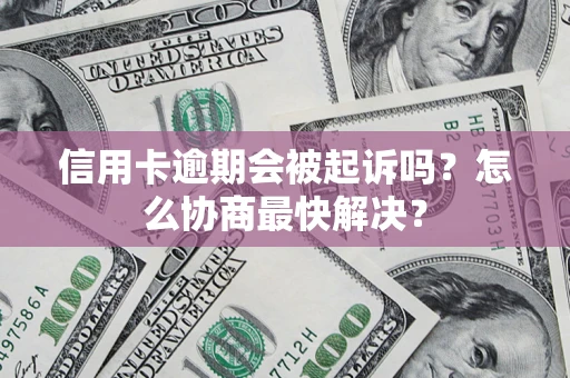 武汉信用卡逾期会被起诉吗？怎么协商最快解决？