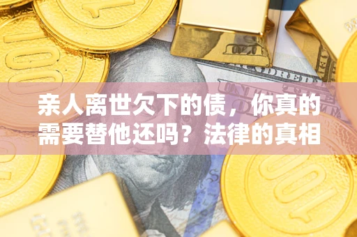 武汉亲人离世欠下的债，你真的需要替他还吗？法律的真相或许与你想的不一样