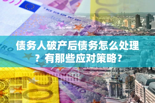 武汉债务人破产后债务怎么处理？有那些应对策略？