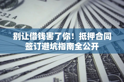武汉别让借钱害了你！抵押合同签订避坑指南全公开